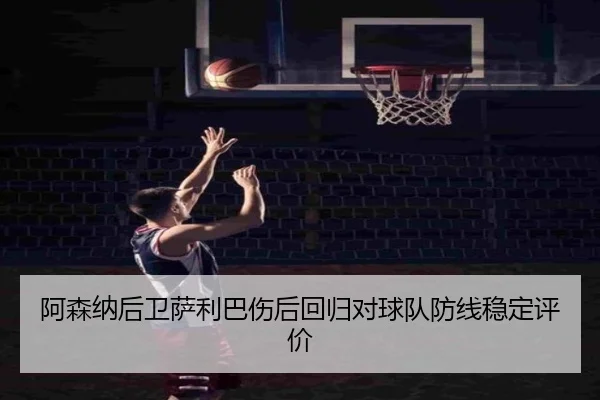 阿森纳后卫萨利巴伤后回归对球队防线稳定评价
